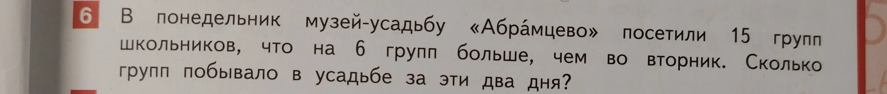 Ты просишь меня решить задачу: «В понедельник музей-усадьбу «Абрамцево» посетили 15 групп школьников, что на 6 групп больше, чем во вторник. Сколько групп побывало в усадьбе за эти два дня?»