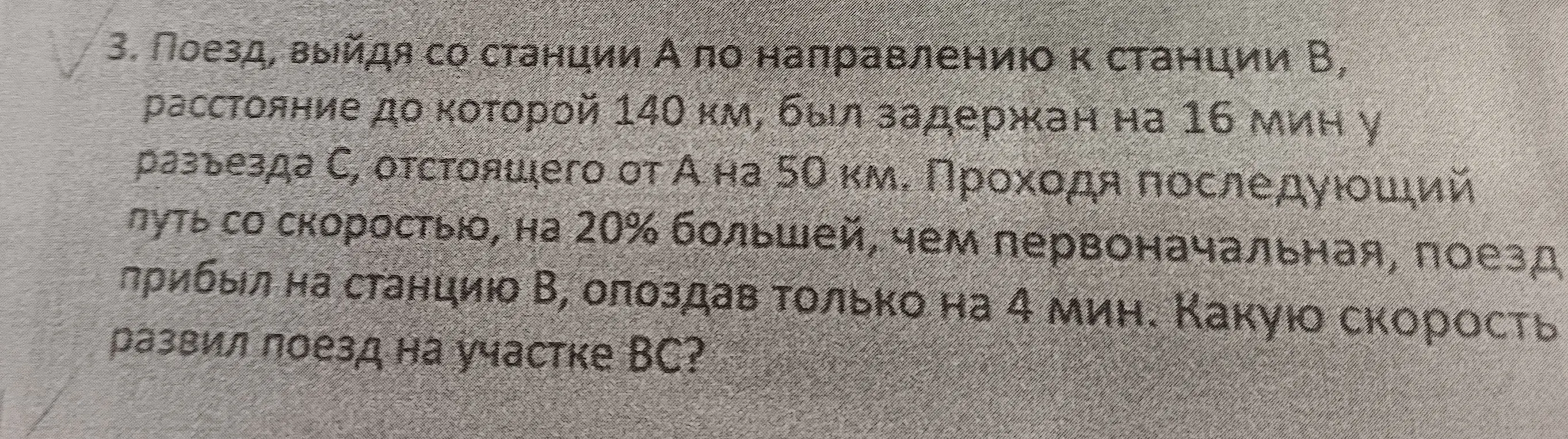Объясни, как решить задачу: Поезд, выйдя со станции А по направлению к станции В, расстояние до которой 140 км, был задержан на 16 мин у разъезда С, отстоящего от А на 50 км. Проходя последующий путь со скоростью, на 20% большей, чем первоначальная, поезд прибыл на станцию В, опоздав только на 4 мин. Какую скорость развил поезд на участке ВС?