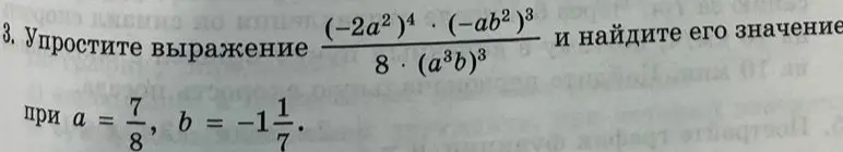 Помоги упростить выражение ((-2a^2)^4*(-ab^2)^3)/(8*(a^3b)^3) и найти его значение при a = 7/8, b = -1 1/7
