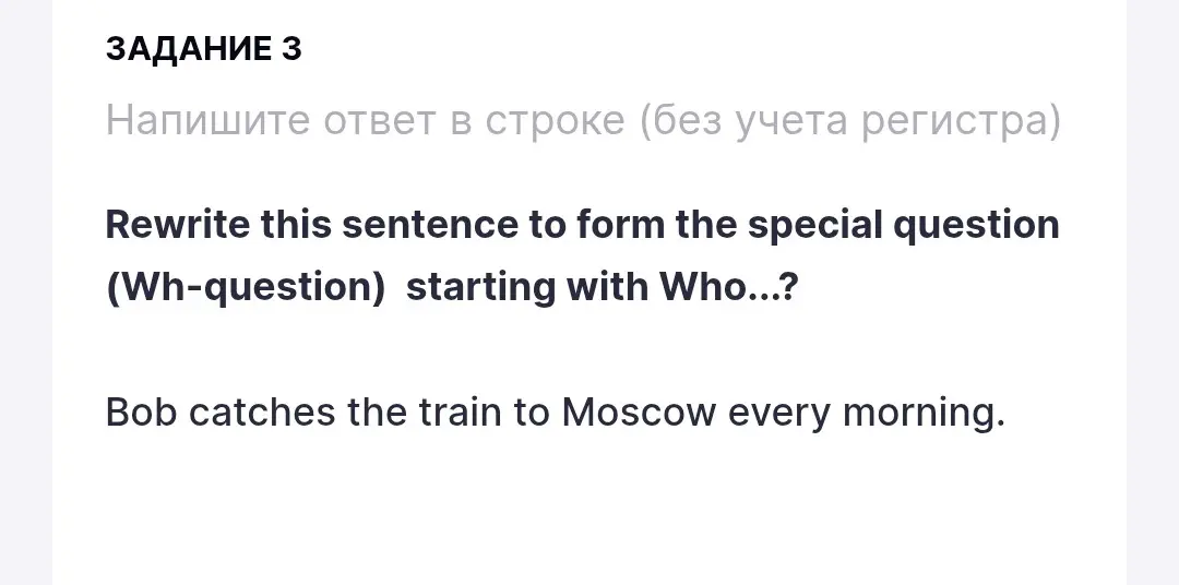 Помоги перефразировать предложение 'Bob catches the train to Moscow every morning' в специальный вопрос (Wh-question), начинающийся с Who...?