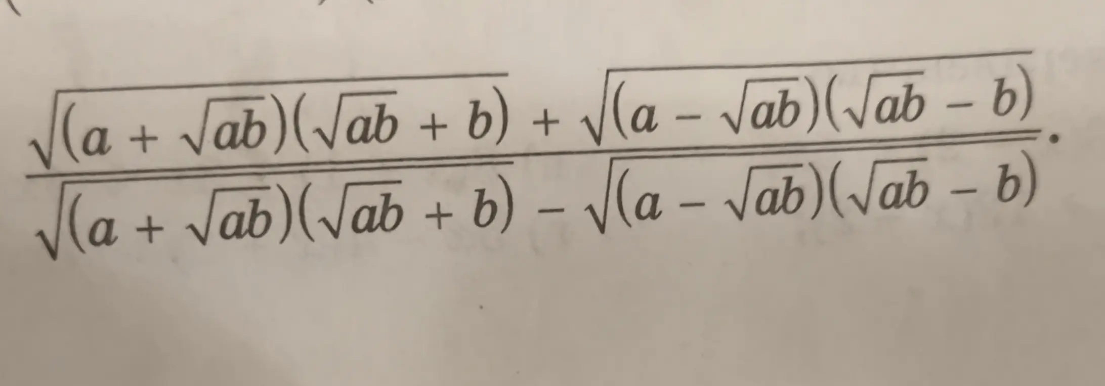 Нужно упростить выражение $\frac{\sqrt{(a + \sqrt{ab})(\sqrt{ab} + b)} + \sqrt{(a - \sqrt{ab})(\sqrt{ab} - b)}}{\sqrt{(a + \sqrt{ab})(\sqrt{ab} + b)} - \sqrt{(a - \sqrt{ab})(\sqrt{ab} - b)}}$