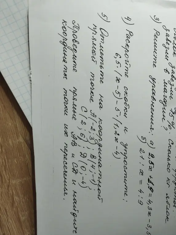 Помоги мне решить уравнения: а) 2,5x +1,I= 4,3x-3,5, б) 21: x = 4:9. Раскрой скобки и упрости выражение 6,5.(x-5)-5-(1,2x-4). Отметь на координатной прямой точки A/-2;3); B/4;-1); C(2;6); Д(0;-4). Проведи прямые АВ и СД и найди координаты точки их пересечения.