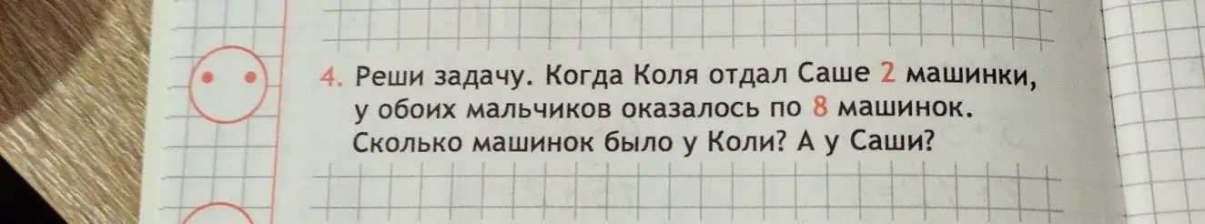 Помоги решить задачу: когда Коля отдал Саше 2 машинки, у обоих мальчиков оказалось по 8 машинок. Сколько машинок было у Коли?