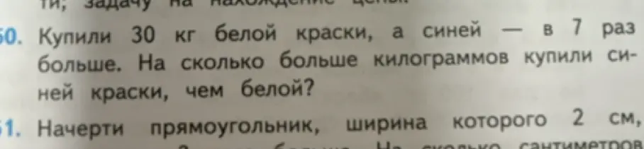 Реши задачу: Купили 30 кг белой краски, а синей в 7 раз больше. На сколько больше килограммов купили синей краски, чем белой и Начерти прямоугольник, ширина которого 2 см, а другая сторона на 3 см больше
