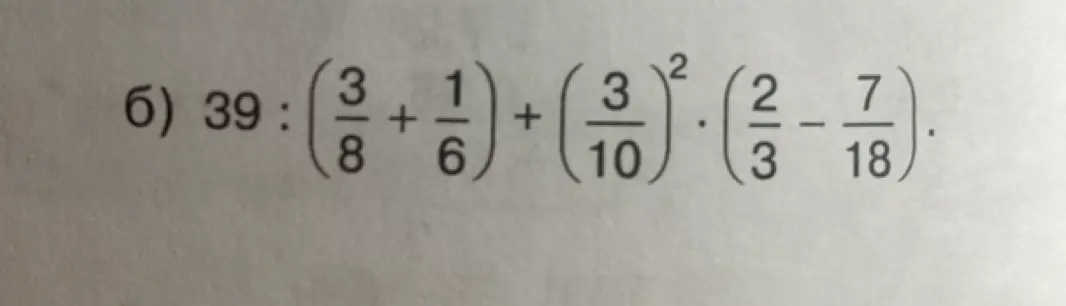 Объясни, как решить пример: 39 : (3/8 + 1/6) + (3/10)² * (2/3 - 7/18)