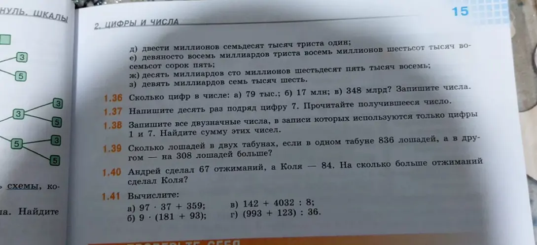Выполни задания: 1.36 Сколько цифр в числе: а) 79 тыс.; 1.37 Напиши десять раз подряд цифру 7; 1.38 Запиши все двузначные числа, в записи которых используются только цифры 1 и 7; 1.39 Сколько лошадей в двух табунах, если в одном табуне 836 лошадей, а в другом на 308 лошадей больше?; 1.40 Андрей сделал 67 отжиманий, а Коля — 84. На сколько больше отжиманий сделал Коля?; 1.41 Вычисли a) 97 * 37 + 359