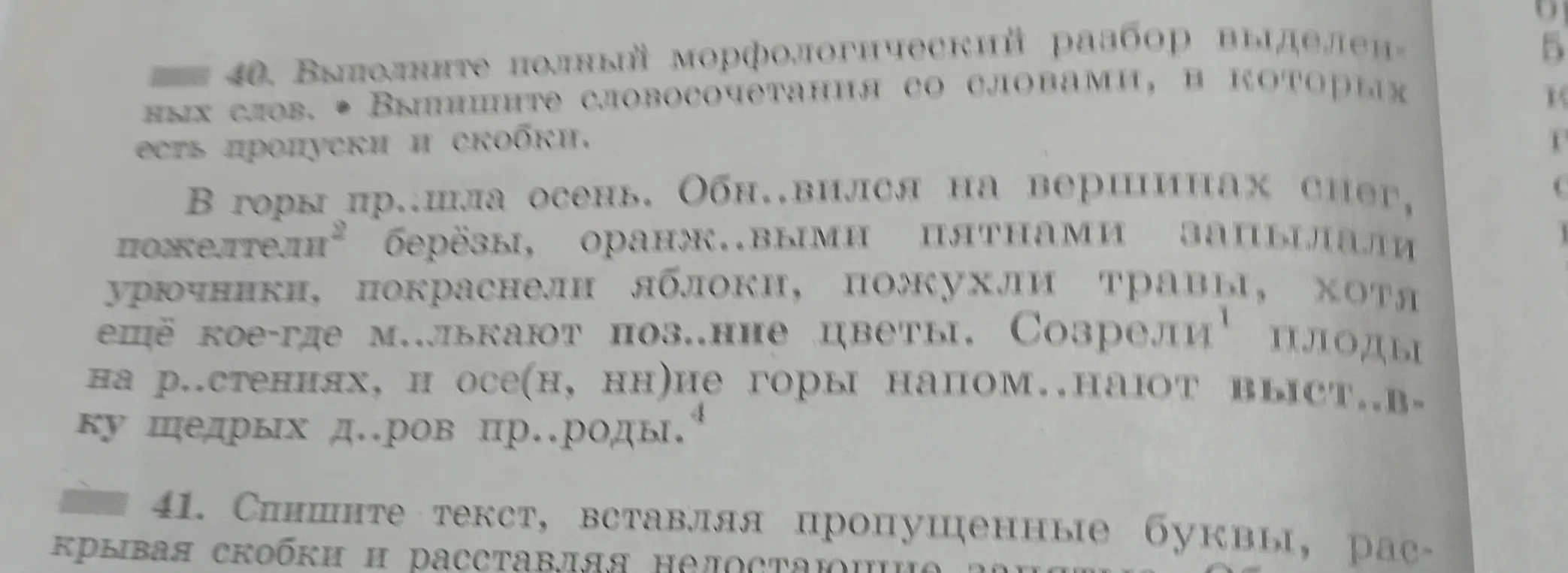 Выполни полный морфологический разбор выделенных слов, выпиши словосочетания со словами, в которых есть пропуски и скобки в тексте: В горы пр..шла осень. Обн..вился на вершинах снег, пожелтели² берёзы, оранж..выми пятнами запылали урючники, покраснели яблоки, пожухли травы, хотя ещё кое-где м..лькают поз..ние цветы. Созрели¹ плоды на р..стениях, и осе(н, нн)ие горы напом..нают выст..вку щедрых д..ров пр..роды.