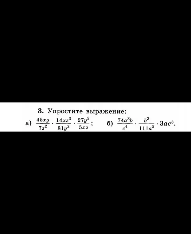Ты просишь упростить выражения: а) 45xy/7z² * 14xz³/81y² * 27y³/5xz и б) 74a³b/c⁴ * b³/111a⁵ * 3ac³.