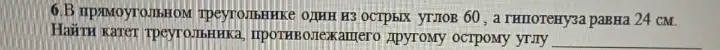 Помоги мне найти катет треугольника, противолежащего другому острому углу, если в прямоугольном треугольнике один из острых углов 60, а гипотенуза равна 24 см.
