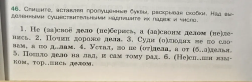 Спиши, вставляя пропущенные буквы, раскрывая скобки. Над выделенными существительными надпиши их падеж и число. Не (за)своё дело (не)берись