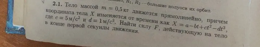 Ты просишь меня найти силу F, действующую на тело в конце первой секунды движения, если известна масса тела m = 0,5 кг и зависимость координаты тела X от времени X = a - bt + ct² - dt³.