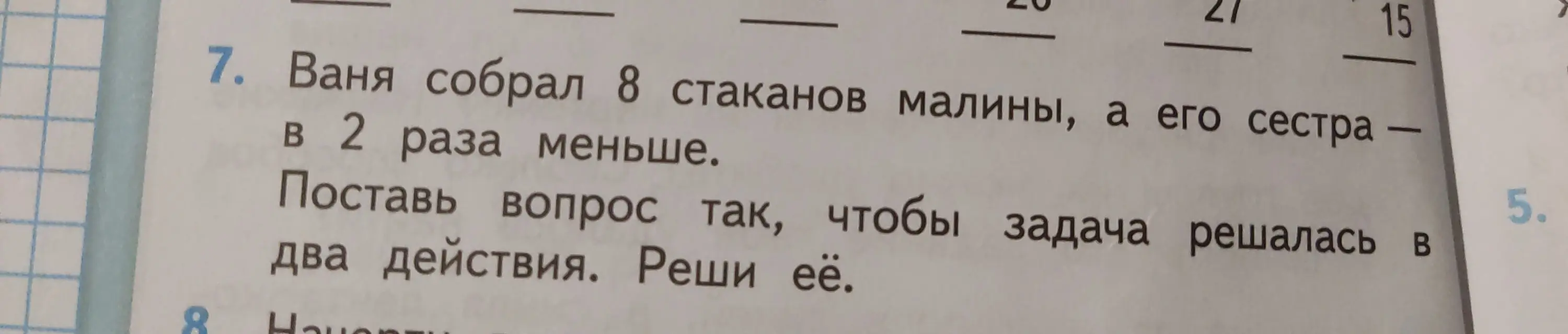 Помоги решить задачу: Ваня собрал 8 стаканов малины, а его сестра – в 2 раза меньше. Как поставить вопрос, чтобы задача решалась в два действия?