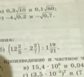 Как сравнить числа 0,3√10 и 0,1√80; −4√0,2 и −√0,7? Как вычислить (12 2/5 - 2 2/7) : 1 19/21? Как вычислить произведение и частное чисел 15,4 * 10^6 и 0,04? Как вычислить (3,5 * 10^-3)^2 и (7 * 10^-5)?