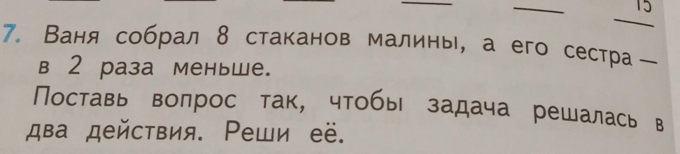 Помоги составить вопрос к задаче, чтобы она решалась в два действия и реши её. Ваня собрал 8 стаканов малины, а его сестра в 2 раза меньше.