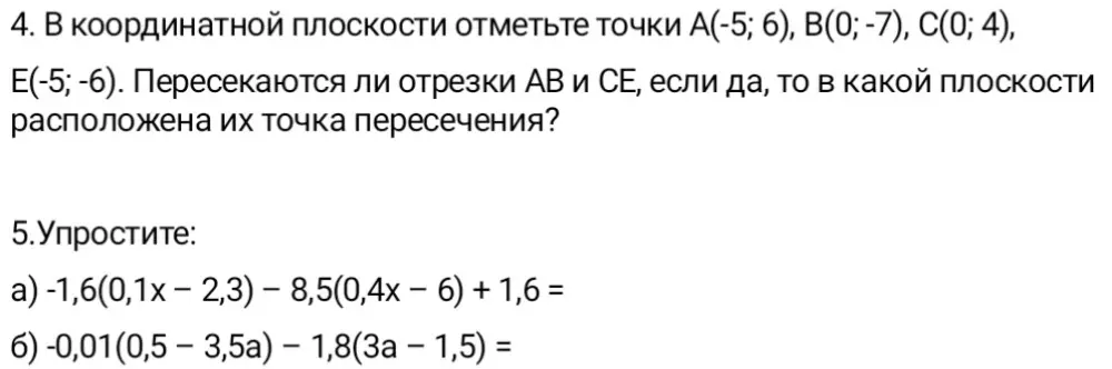 Выполни построение в координатной плоскости точек А(-5; 6), В(0; -7), C(0; 4), E(-5; -6) и определи, пересекаются ли отрезки АВ и СЕ. Упрости выражение: -1,6(0,1x - 2,3) – 8,5(0,4x – 6) + 1,6 =
