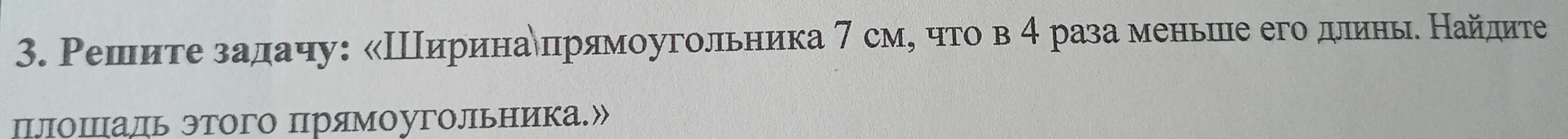 Ты просишь меня решить задачу, в которой ширина прямоугольника 7 см, что в 4 раза меньше его длины, и требуется найти площадь этого прямоугольника.