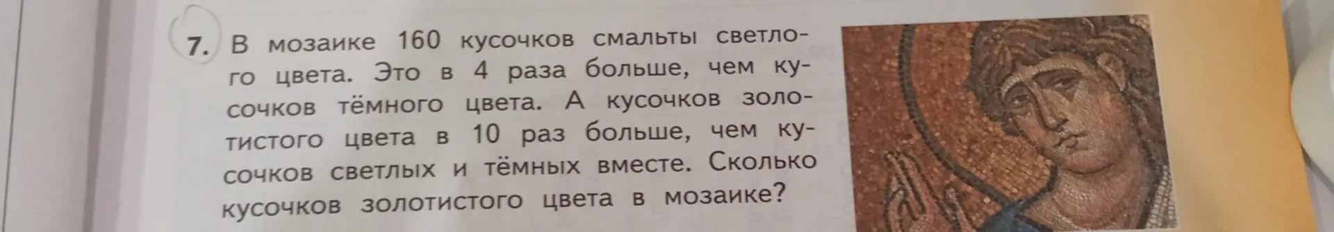 Реши задачу: в мозаике 160 кусочков смальты светлого цвета. Это в 4 раза больше, чем кусочков тёмного цвета. А кусочков золотистого цвета в 10 раз больше, чем кусочков светлых и тёмных вместе. Сколько кусочков золотистого цвета в мозаике?