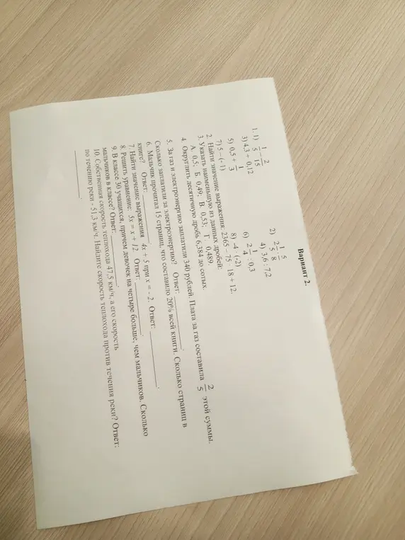 Реши примеры: 1) 1/5 - 2/15, 3) 4,3 + 0,12, 5) 0,5 + 1/3, 7) 5-(-1); найди значение выражения: 2365-75*18 + 12; укажи наименьшую из данных дробей: А. 0,5; Б. 0,49; В. 0,53; Г. 0,489; округли десятичную дробь 6,384 до сотых; за газ и электроэнергию заплатили 340 рублей, плата за газ составила 2/5 этой суммы, сколько заплатили за газ; мальчик прочитал 15 страниц, что составило 20% всей книги, сколько страниц в книге; найди значение выражения 4х + 5 при х = - 2; реши уравнение: 5x = x + 12; в классе 30 учащихся, причем девочек на четыре больше, чем мальчиков, сколько мальчиков в классе; собственная скорость теплохода 47,5 км/ч, а его скорость по течению реки - 51,3 км/ч, найди скорость теплохода против течения реки.