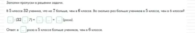 Помоги заполнить пропуски в решении задачи: в 5 классе 32 ученика, что на 7 больше, чем в 6 классе. Во сколько раз больше учеников в 5 классе, чем в 6 классе?