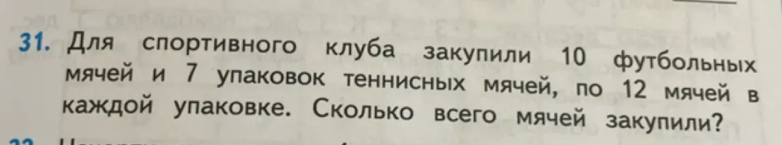 Помоги решить задачу: Для спортивного клуба закупили 10 футбольных мячей и 7 упаковок теннисных мячей, по 12 мячей в каждой упаковке. Сколько всего мячей закупили?