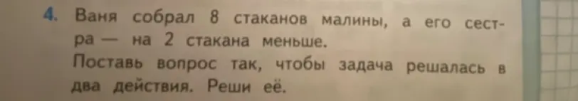 Ты просишь помочь решить задачу: Ваня собрал 8 стаканов малины, а его сестра – на 2 стакана меньше. Как поставить вопрос, чтобы задача решалась в два действия, и решить её.