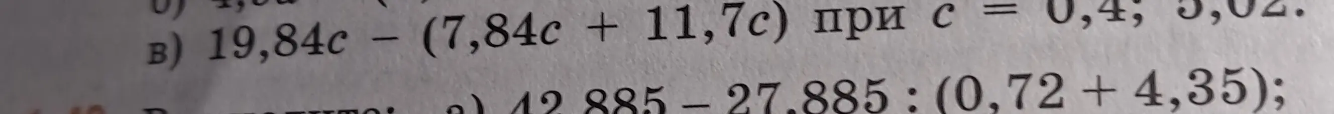 Помоги мне решить примеры: B) 19,84c - (7,84c + 11,7с) при с = 0,4 и 3,02; А) 42,885 - 27.885: (0,72 + 4,35)