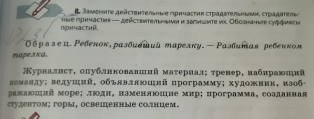 Ты просишь заменить действительные причастия страдательными, а страдательные - действительными в упражнении и обозначить суффиксы причастий.