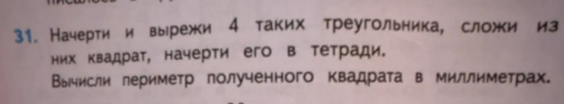 Начерти и вырежи 4 таких треугольника, сложи из них квадрат, начерти его в тетради и вычисли периметр полученного квадрата в миллиметрах.