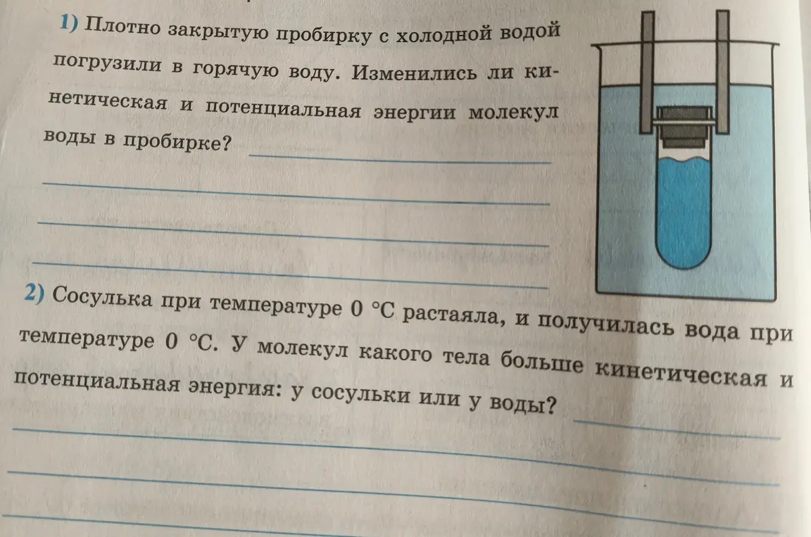 Объясни, изменились ли кинетическая и потенциальная энергии молекул воды в пробирке, если плотно закрытую пробирку с холодной водой погрузили в горячую воду, и у молекул какого тела больше кинетическая и потенциальная энергия: у сосульки или у воды, если сосулька при температуре 0 °С растаяла, и получилась вода при температуре 0 °С