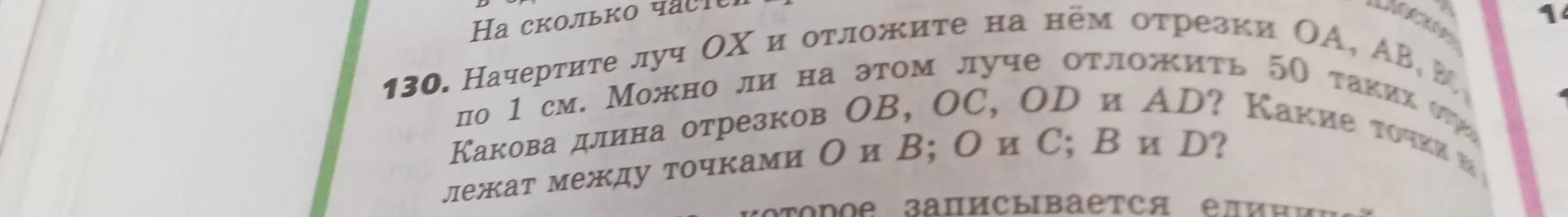 Ты просишь решить задачу, где нужно начертить луч OX и отложить на нём отрезки OA, AB, BC по 1 см, определить длину отрезков OB, OC, OD и AD, узнать можно ли на этом луче отложить 50 таких отрезков и какие точки лежат между точками О и В; О и С; В и D?