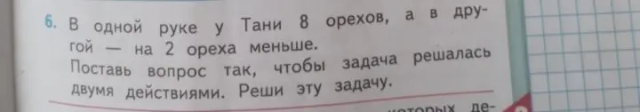 Помоги решить задачу: в одной руке у Тани 8 орехов, а в другой - на 2 ореха меньше. Поставь вопрос так, чтобы задача решалась двумя действиями. Реши эту задачу.
