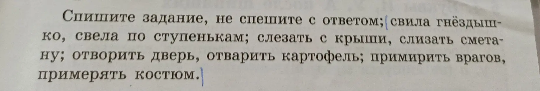 Ты просишь списать задание: свила гнёздышко, свела по ступенькам; слезать с крыши, слизать сметану; отворить дверь, отварить картофель; примирить врагов, примерять костюм