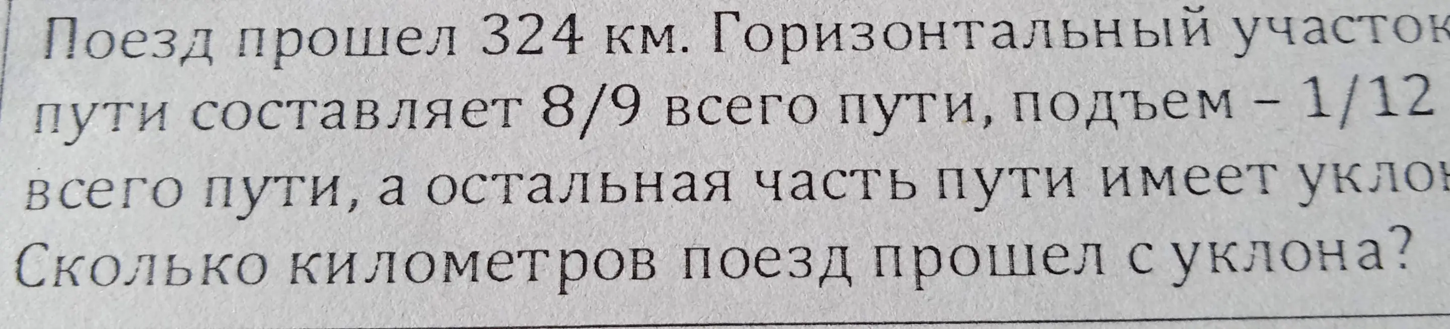 Помоги решить задачу: Поезд прошёл 324 км. Горизонтальный участок пути составляет 8/9 всего пути, подъём - 1/12 всего пути, а остальная часть пути имеет уклон. Сколько километров поезд прошёл с уклона?