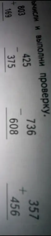 Вычисли и выполни проверку для примеров: 357 + 456, 803 + 169, 425 - 375, 736 - 608.