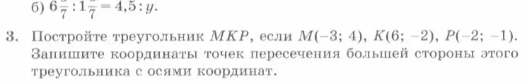 Можешь помочь решить уравнение 6 5/7 : 1 5/7 = 4,5 : y и построить треугольник МКР, если М(-3; 4), К(6; -2), P(-2;-1) и записать координаты точек пересечения большей стороны этого треугольника с осями координат?