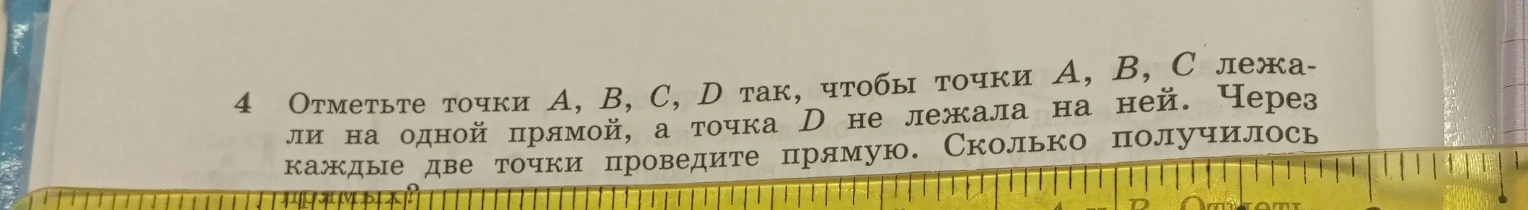 Объясни, как отметить точки А, В, С, D так, чтобы точки А, В, С лежали на одной прямой, а точка D не лежала на ней и сказать сколько получилось прямых, если через каждые две точки провести прямую.