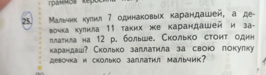 Реши задачу: Мальчик купил 7 одинаковых карандашей, а девочка купила 11 таких же карандашей и заплатила на 12 р. больше. Сколько стоит один карандаш?