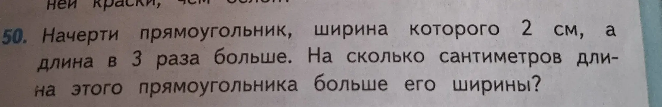 Можешь ли ты решить задачу: начерти прямоугольник, ширина которого 2 см, а длина в 3 раза больше. На сколько сантиметров длина этого прямоугольника больше его ширины?