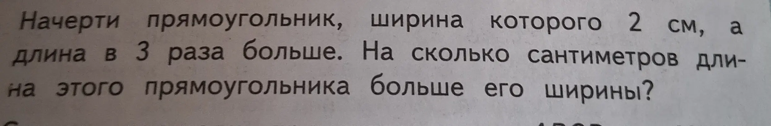Ты просишь решить задачу: начерти прямоугольник, ширина которого 2 см, а длина в 3 раза больше; на сколько сантиметров длина этого прямоугольника больше его ширины?