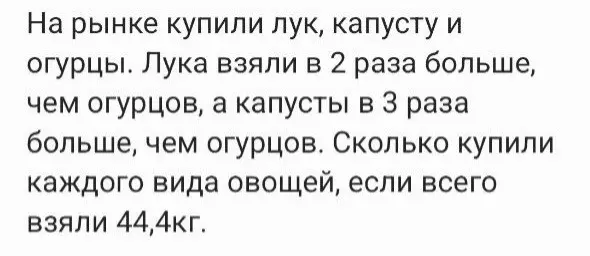 Реши задачу: «На рынке купили лук, капусту и огурцы. Лука взяли в 2 раза больше, чем огурцов, а капусты в 3 раза больше, чем огурцов. Сколько купили каждого вида овощей, если всего взяли 44,4кг»