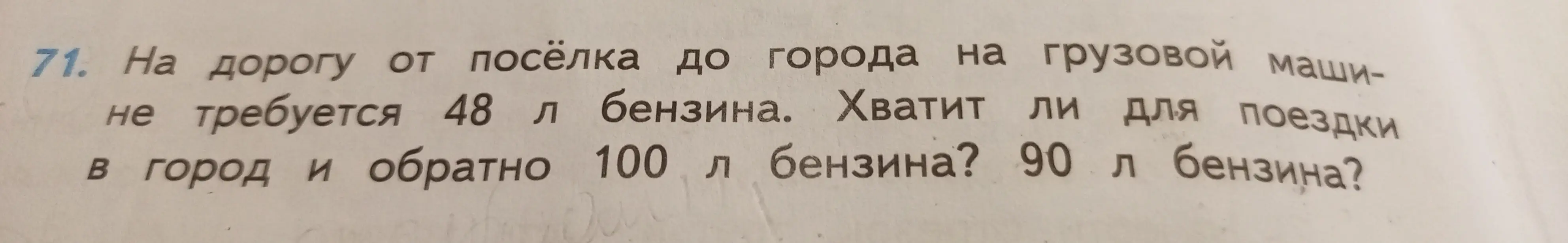 Помоги решить задачу: на дорогу от посёлка до города требуется 48 л бензина. Хватит ли для поездки в город и обратно 100 л бензина?