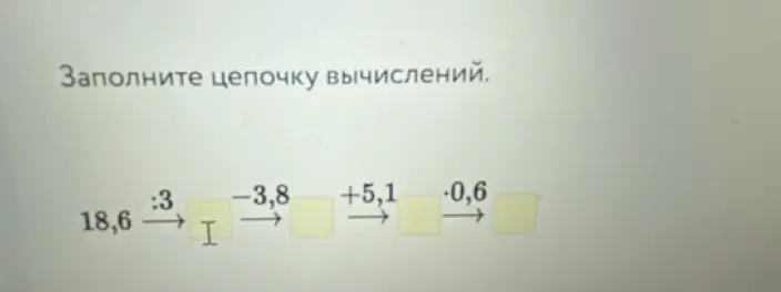 Заполни цепочку вычислений: 18,6 : 3 - 3,8 + 5,1 - 0,6