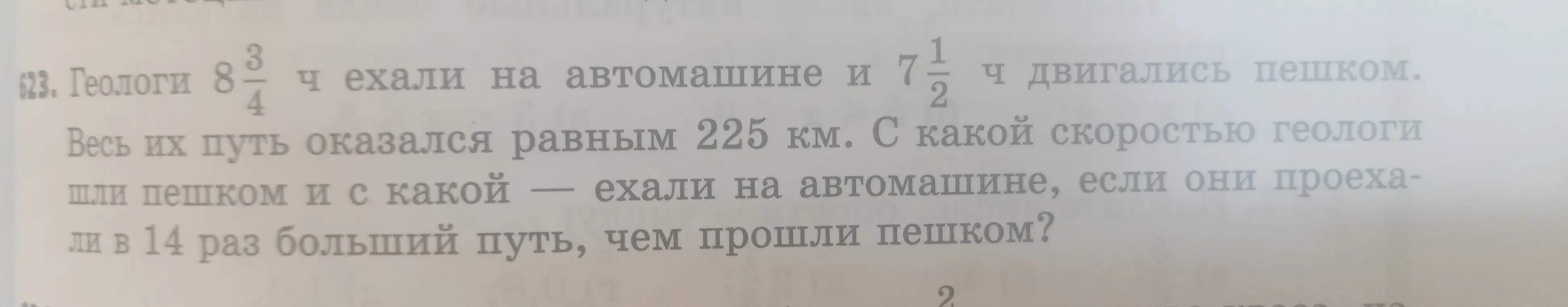 Ты просишь решить задачу: Геологи 8 3/4 ч ехали на автомашине и 7 1/2 ч двигались пешком. Весь их путь оказался равным 225 км. С какой скоростью геологи шли пешком и с какой — ехали на автомашине, если они проехали в 14 раз больший путь, чем прошли пешком?