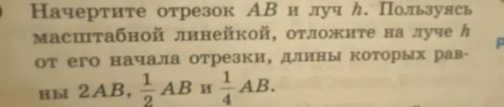 Ты просишь начертить отрезок AB и луч h, а затем отложить на луче отрезки длиной 2AB, 1/2 AB и 1/4 AB