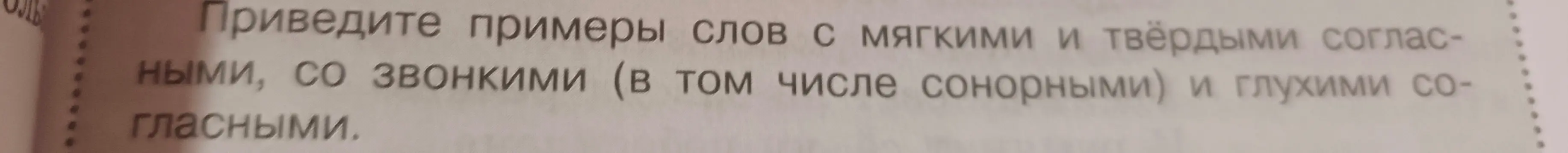 Приведи примеры слов с мягкими и твёрдыми согласными, со звонкими и глухими согласными.