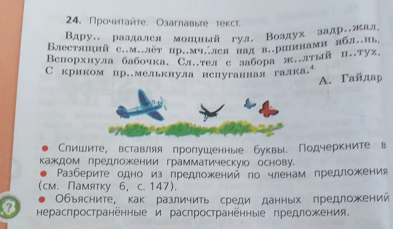 Помоги с упражнениями по русскому языку: спиши текст, вставляя пропущенные буквы и подчёркивая грамматическую основу, разбери одно из предложений по членам и объясни, как различить распространённые и нераспространённые предложения