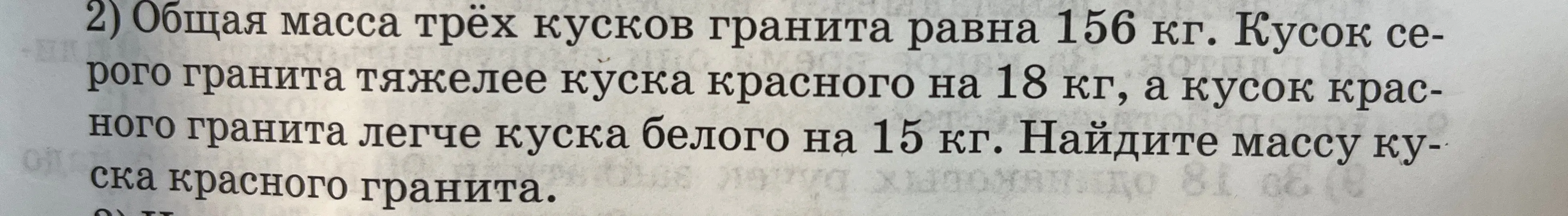 Реши задачу: Общая масса трёх кусков гранита равна 156 кг. Кусок серого гранита тяжелее куска красного на 18 кг, а кусок красного гранита легче куска белого на 15 кг. Найди массу куска красного гранита.