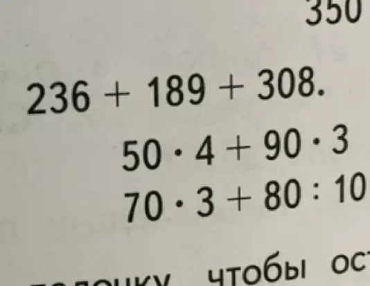 Помоги мне решить примеры: 236 + 189 + 308, 50・4 + 90・3, 70・3+80:10