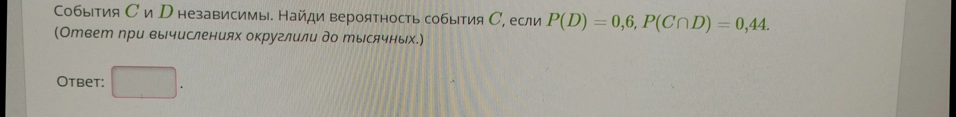 Ты просишь найти вероятность события C, если события C и D независимы, P(D) = 0,6, P(C∩D) = 0,44 и ответ нужно округлить до тысячных.