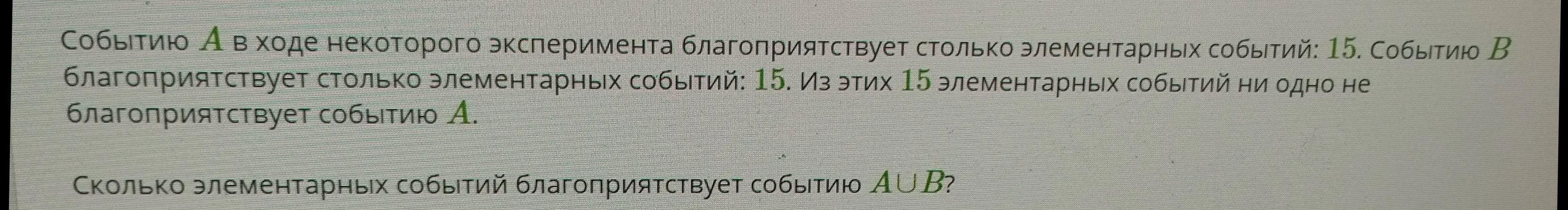 Сколько элементарных событий благоприятствует событию A ∪ B, если событию A благоприятствует 15 элементарных событий, и событию B тоже благоприятствует 15 элементарных событий, но ни одно из событий, благоприятных B, не благоприятствует A?